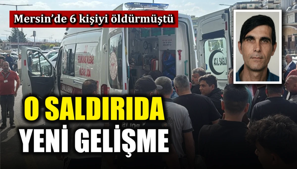 Mersin'de 6 kişiyi &ouml;ld&uuml;rm&uuml;şt&uuml;: O saldırıda yeni gelişme