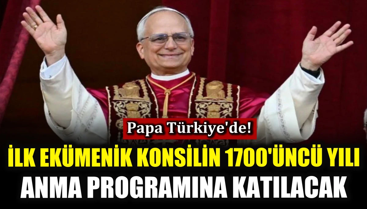 Papa Türkiye'de! İlk Ekümenik Konsilin 1700'üncü Yılı Anma Programına katılacak