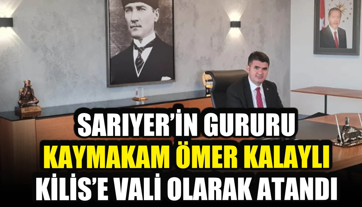 Sarıyer&rsquo;in gururu Kaymakam &Ouml;mer Kalaylı Kilis&rsquo;e vali olarak atandı