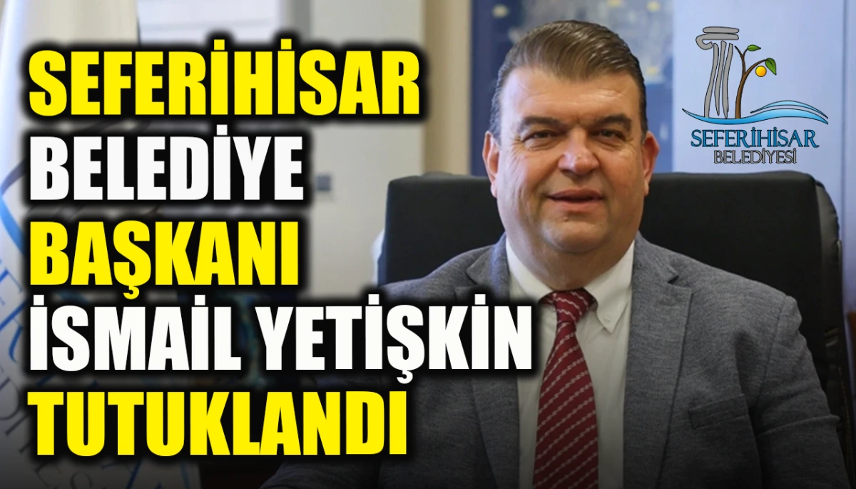 Seferihisar Belediye Başkanı İsmail Yetişkin tutuklandı