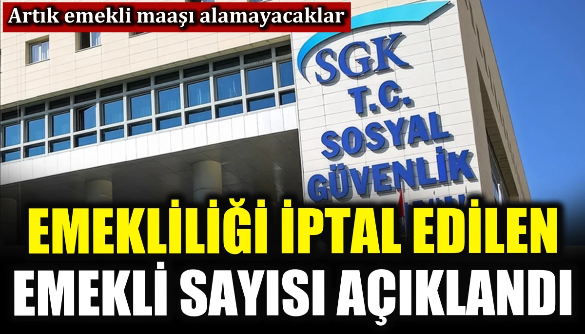 SGK emekliliği iptal edilen emekli sayısını a&ccedil;ıkladı