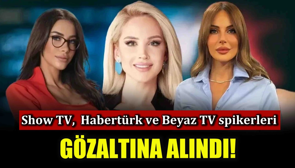 Show TV,  Habertürk ve Beyaz TV spikerleri gözaltına alındı!