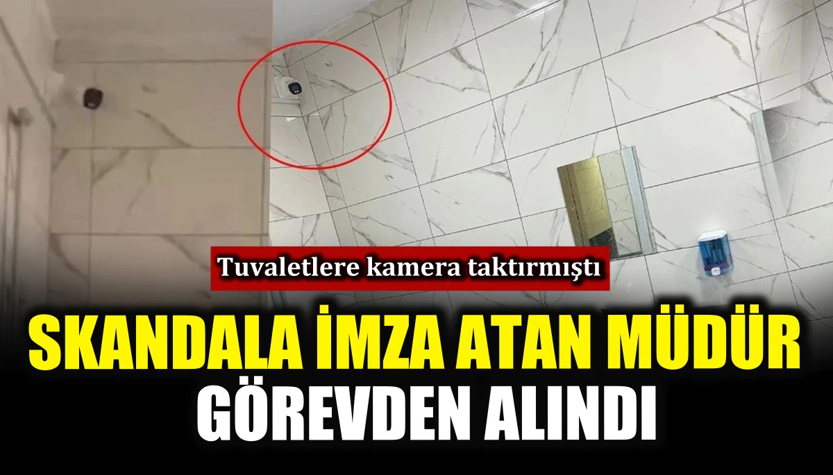 Skandala imza atan m&uuml;d&uuml;r g&ouml;revden alındı! Tuvaletlere kamera taktırmıştı