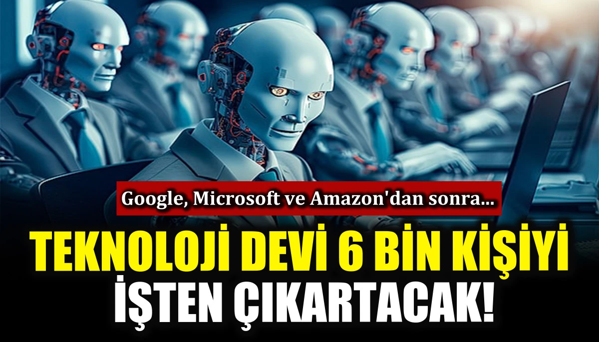 Teknoloji devi 6 bin kişiyi işten çıkartacak! Google, Microsoft ve Amazon'dan sonra...