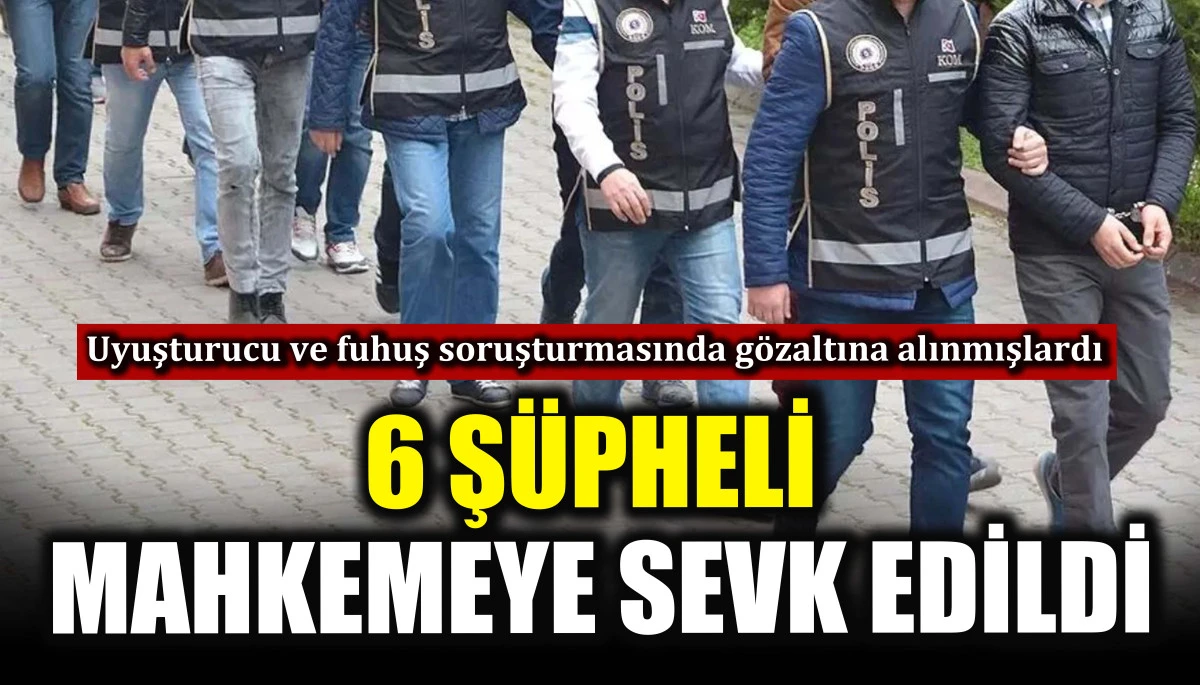 Uyuşturucu ve fuhuş soruşturmasında g&ouml;zaltına alınan 6 ş&uuml;pheli mahkemeye sevk edildi