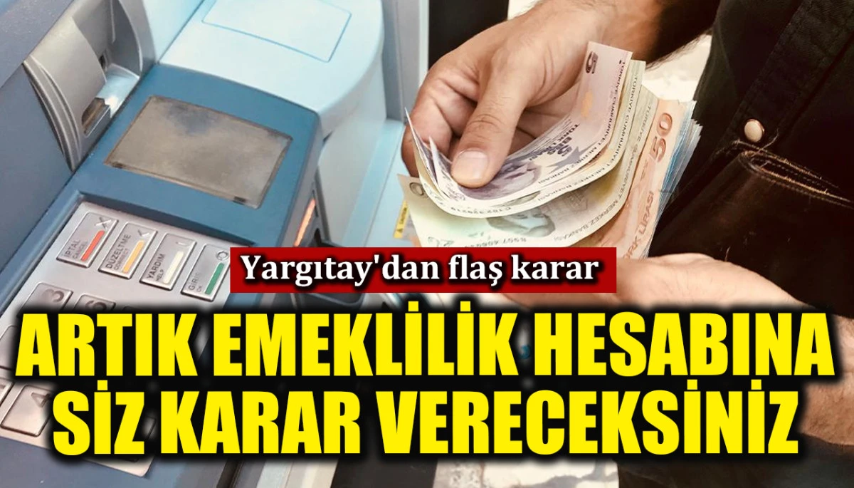 Yargıtay'dan flaş karar: Artık emeklilik hesaplamasına siz karar vereceksiniz