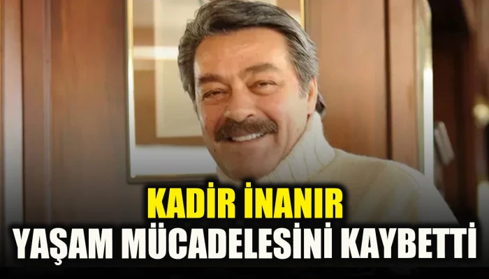 Yeşil&ccedil;am&rsquo;ın efsane oyuncusu Kadir İnanır vefat etti