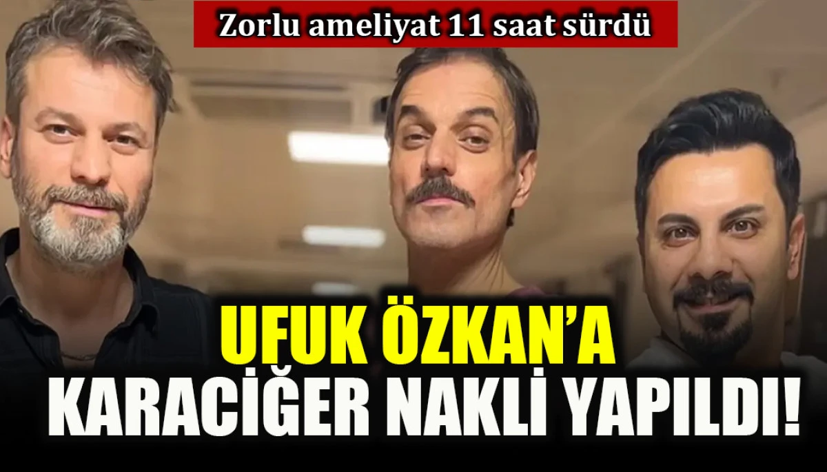 Zorlu ameliyat 11 saat s&uuml;rd&uuml;: Ufuk &Ouml;zkan'a karaciğer nakli yapıldı!